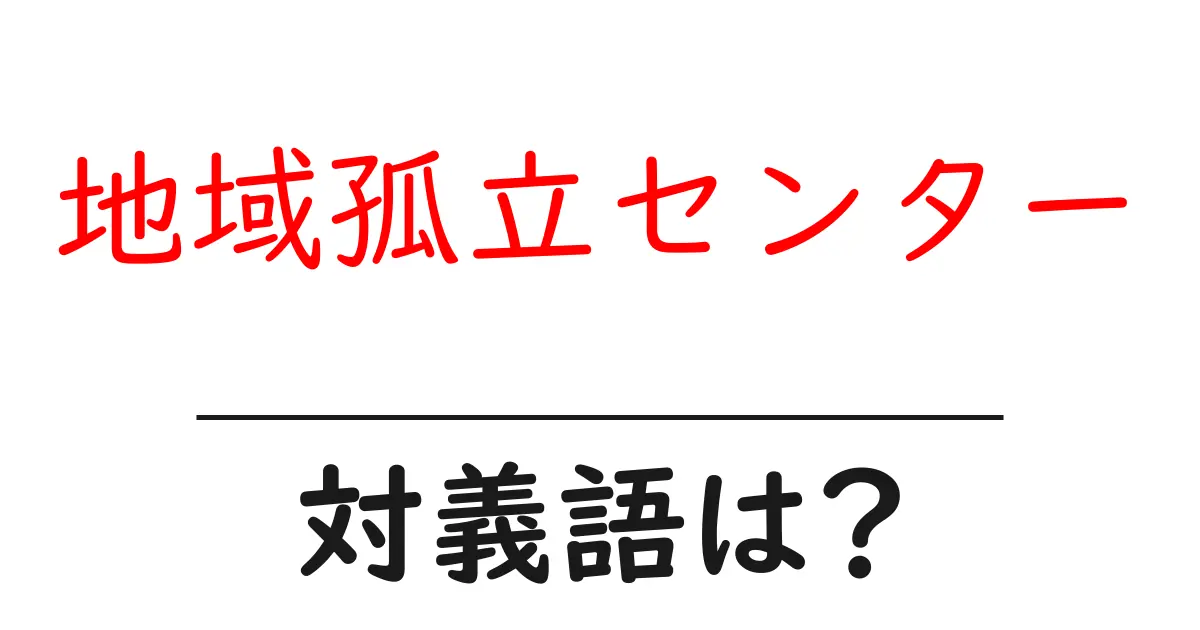 地域孤立センターの対義語・反対語を使用例を交えて分かりやすく解説!