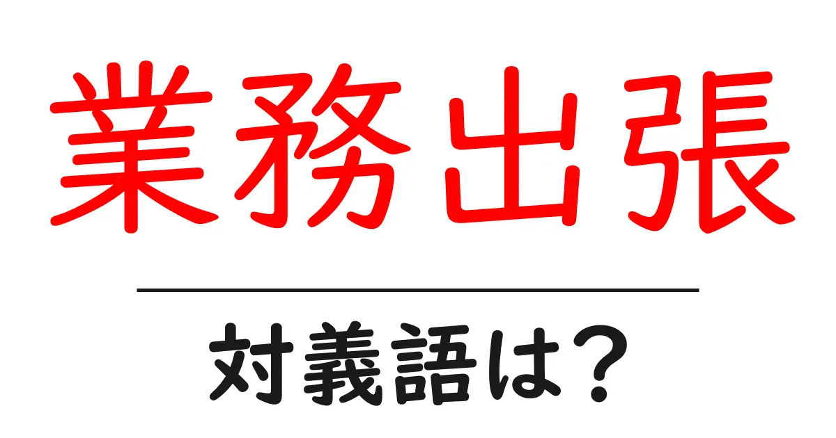 業務出張の対義語・反対語を使用例を交えて分かりやすく解説!