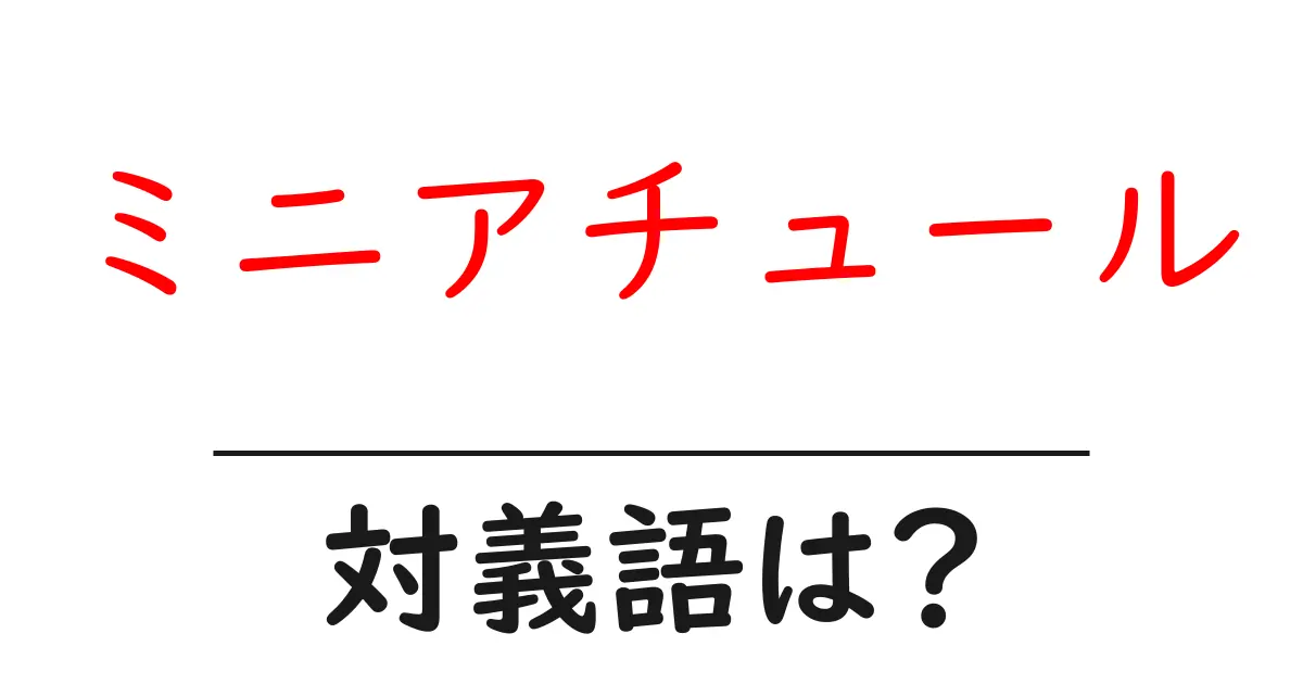 ミニアチュールの対義語・反対語を使用例を交えて分かりやすく解説!