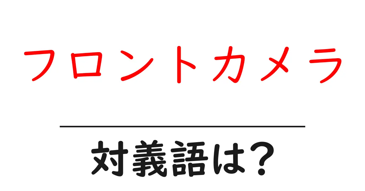 フロントカメラの対義語・反対語を使用例を交えて分かりやすく解説!