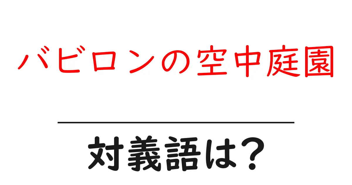 バビロンの空中庭園の対義語・反対語を使用例を交えて分かりやすく解説!