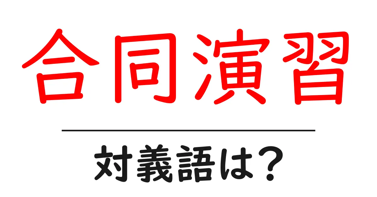 合同演習の対義語・反対語を使用例を交えて分かりやすく解説!