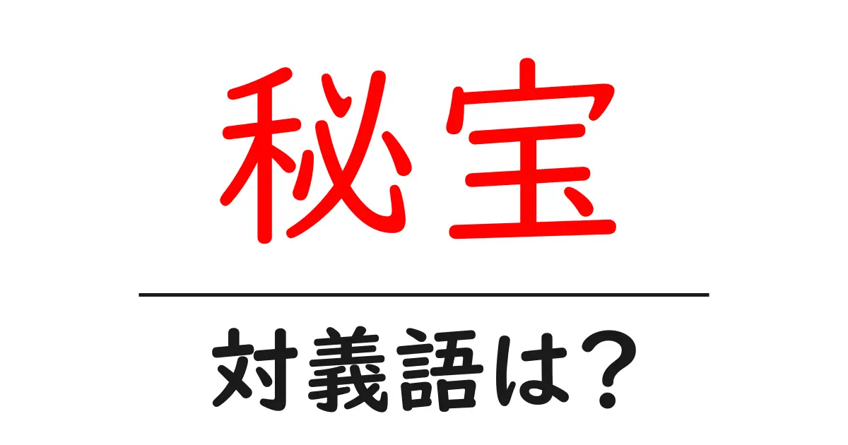 秘宝の対義語・反対語を使用例を交えて分かりやすく解説!