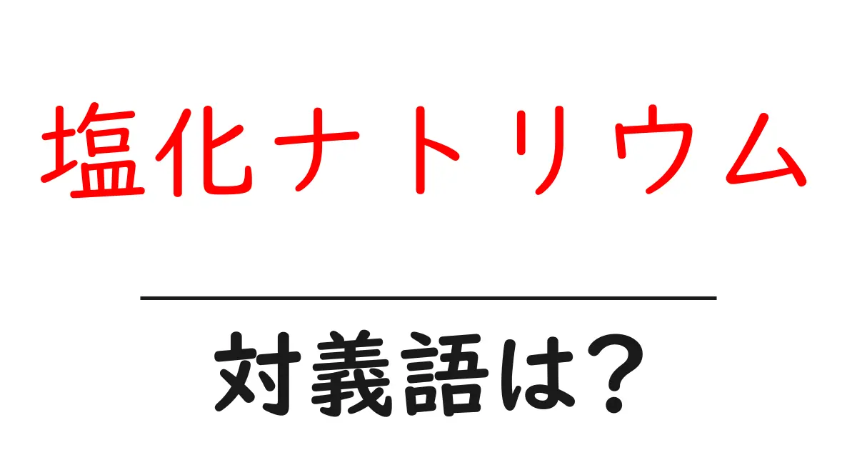 塩化ナトリウムの対義語・反対語を使用例を交えて分かりやすく解説!