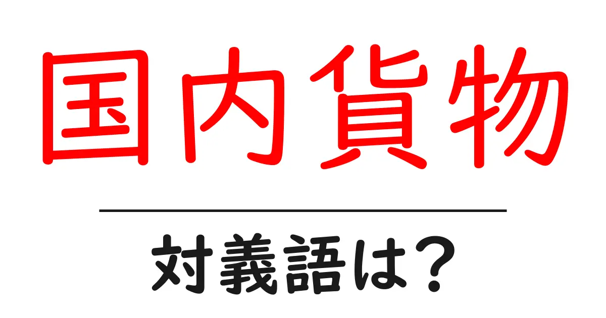 国内貨物の対義語・反対語を使用例を交えて分かりやすく解説!