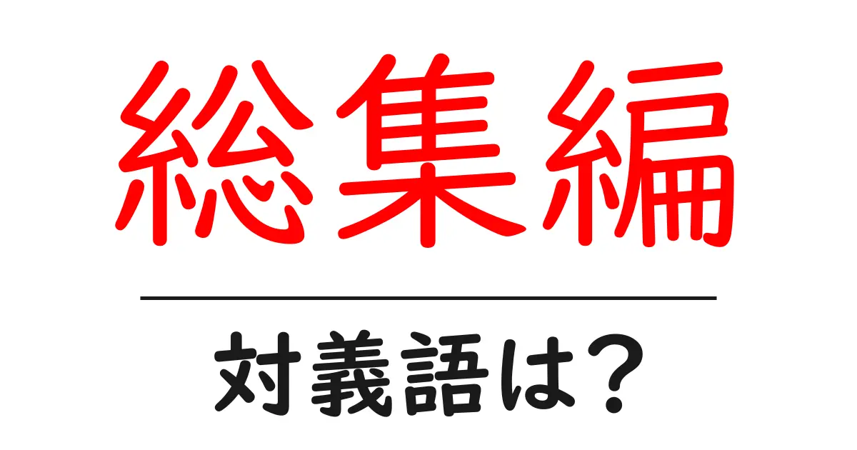 総集編の対義語・反対語を使用例を交えて分かりやすく解説！