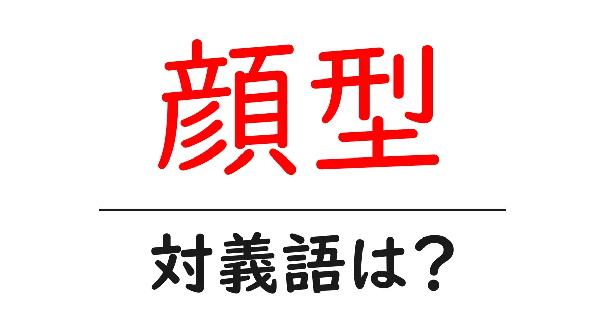 顔型の対義語・反対語を使用例を交えて分かりやすく解説!