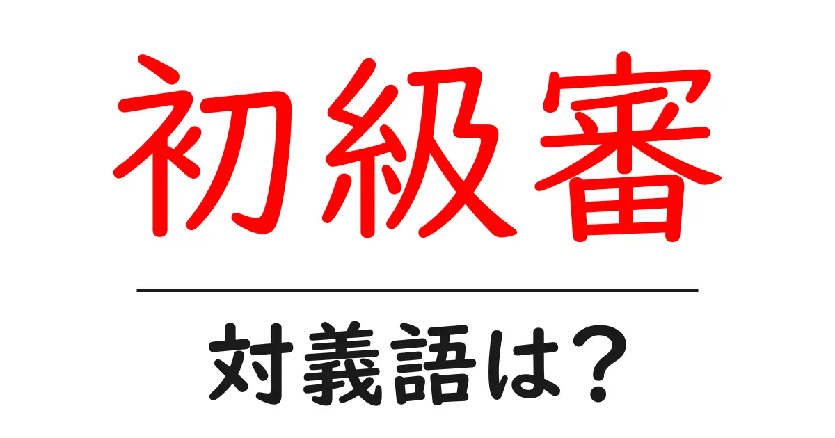 初級審の対義語・反対語を使用例を交えて分かりやすく解説!