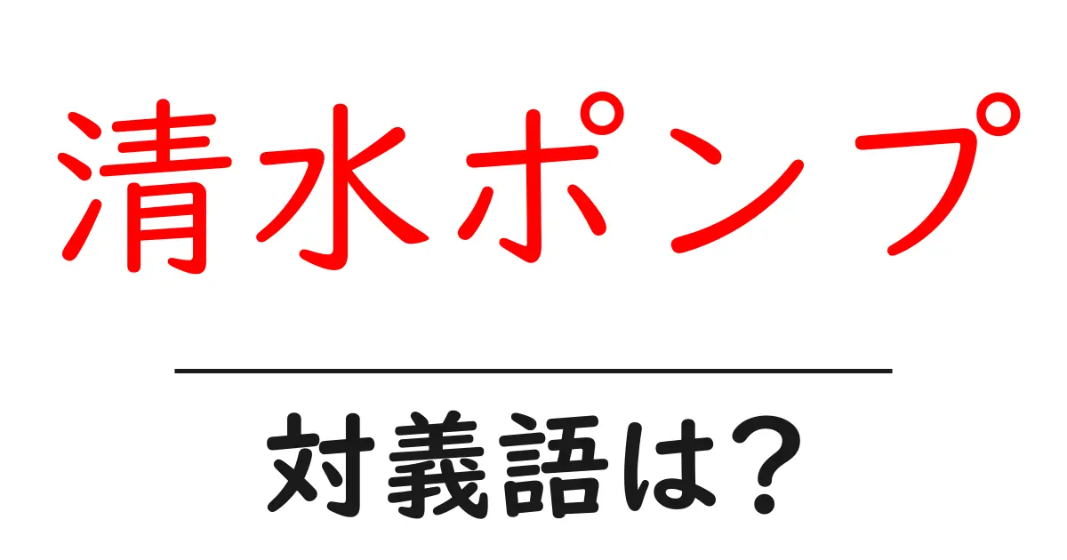 清水ポンプの対義語・反対語を使用例を交えて分かりやすく解説！