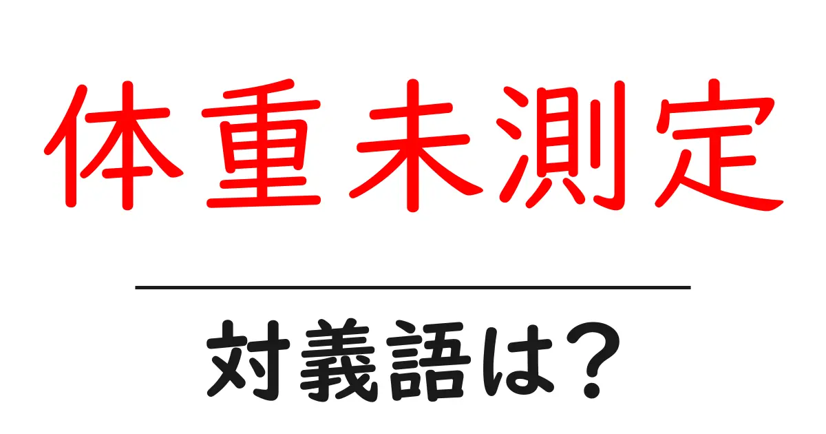 体重未測定の対義語・反対語を使用例を交えて分かりやすく解説!