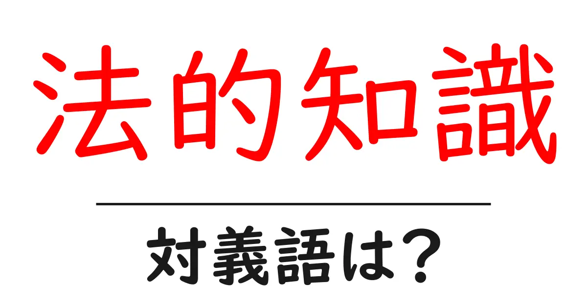 法的知識の対義語・反対語を使用例を交えて分かりやすく解説！
