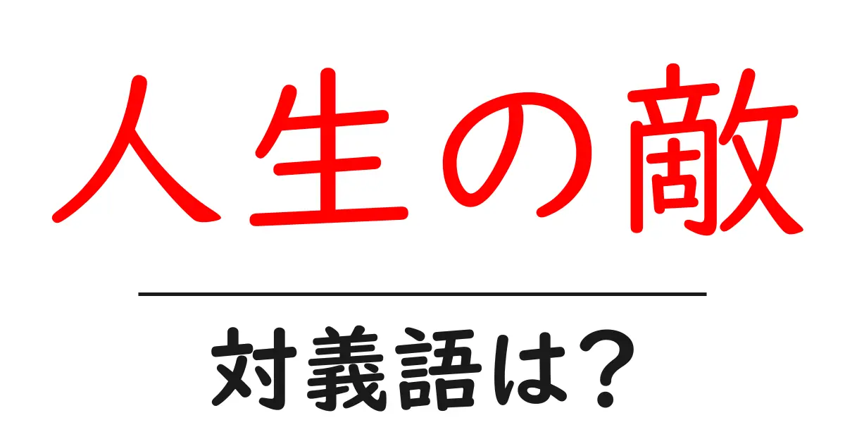 人生の敵の対義語・反対語を使用例を交えて分かりやすく解説!