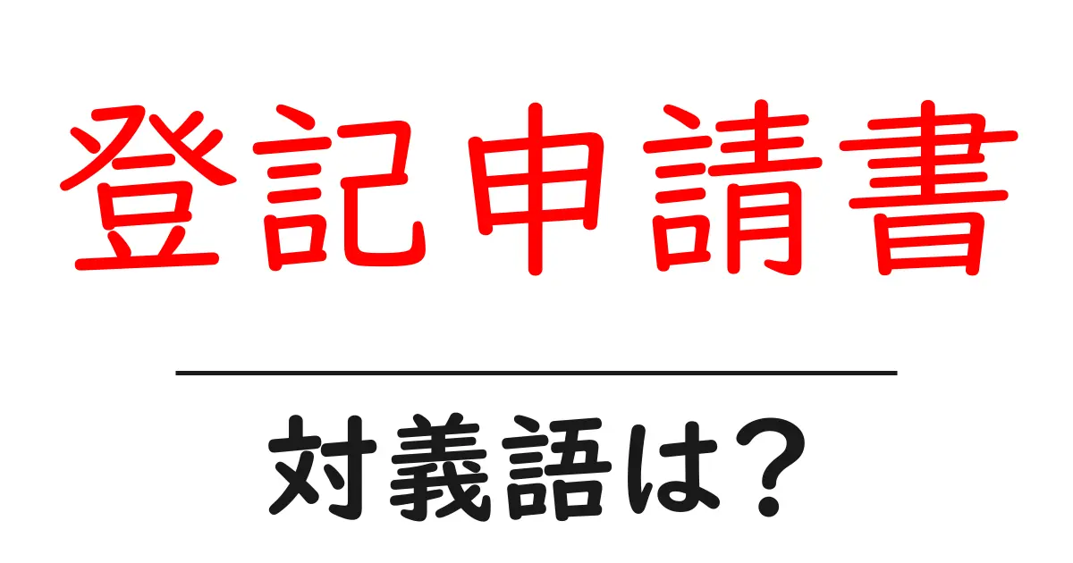 登記申請書の対義語・反対語を使用例を交えて分かりやすく解説!