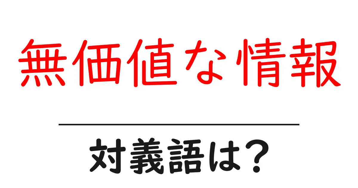 無価値な情報の対義語・反対語を使用例を交えて分かりやすく解説!