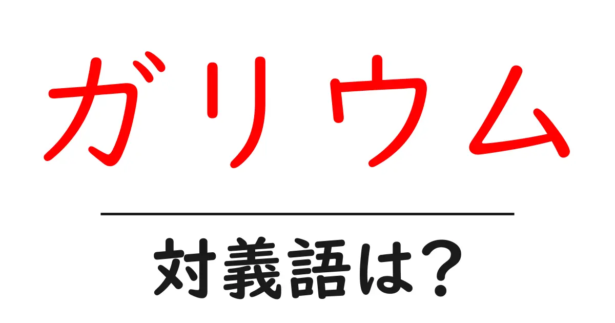ガリウムの対義語・反対語を使用例を交えて分かりやすく解説!