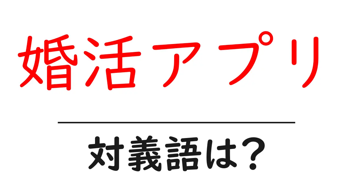 婚活アプリの対義語・反対語を使用例を交えて分かりやすく解説!