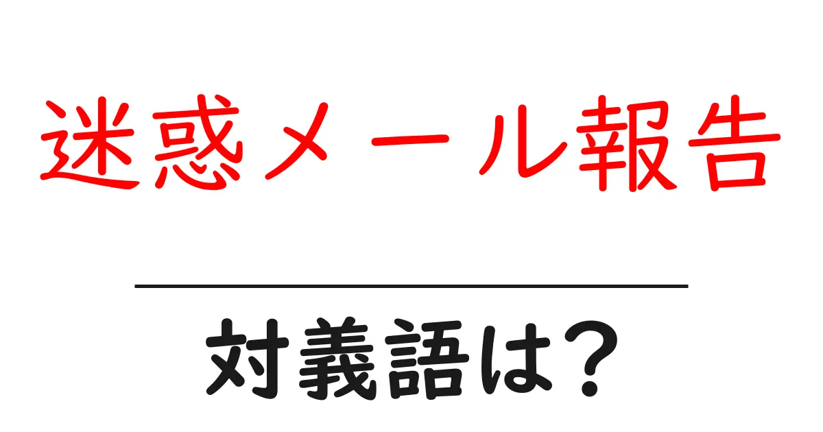 迷惑メール報告の対義語・反対語を使用例を交えて分かりやすく解説！