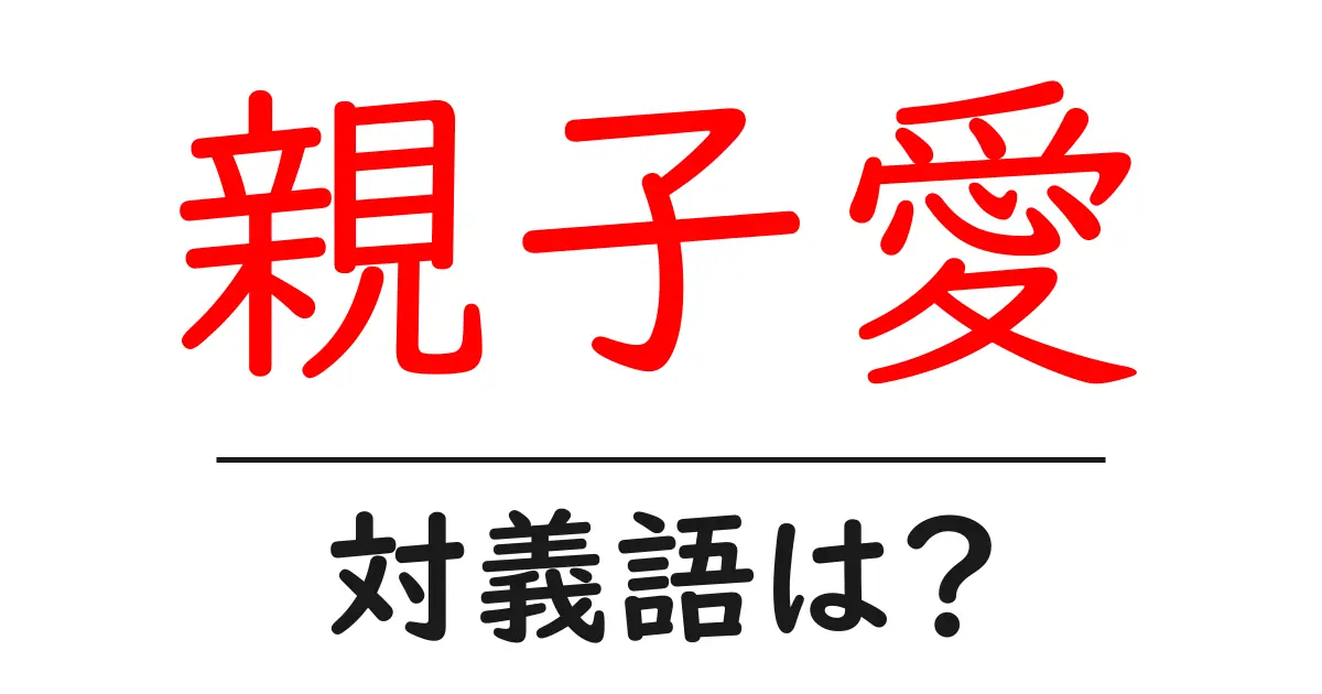 親子愛の対義語・反対語を使用例を交えて分かりやすく解説！