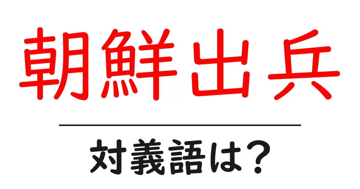 朝鮮出兵の対義語・反対語を使用例を交えて分かりやすく解説!