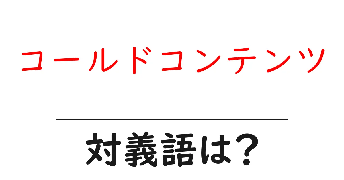 コールドコンテンツの対義語・反対語を使用例を交えて分かりやすく解説!