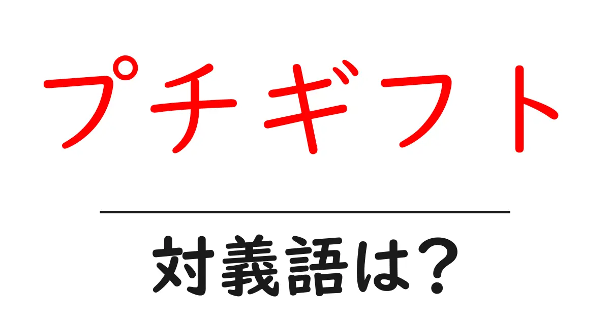 プチギフトの対義語・反対語を使用例を交えて分かりやすく解説!