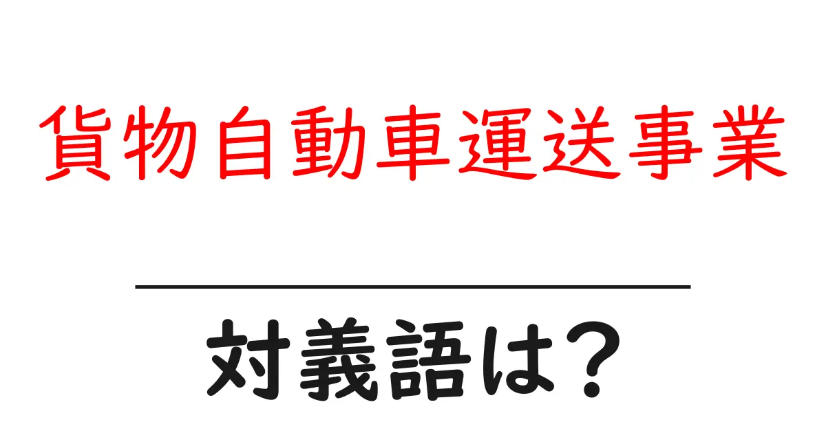 貨物自動車運送事業の対義語・反対語を使用例を交えて分かりやすく解説！