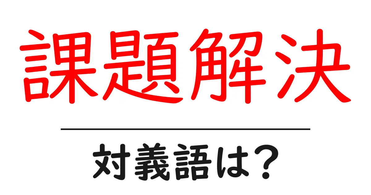 課題解決の対義語・反対語を使用例を交えて分かりやすく解説！