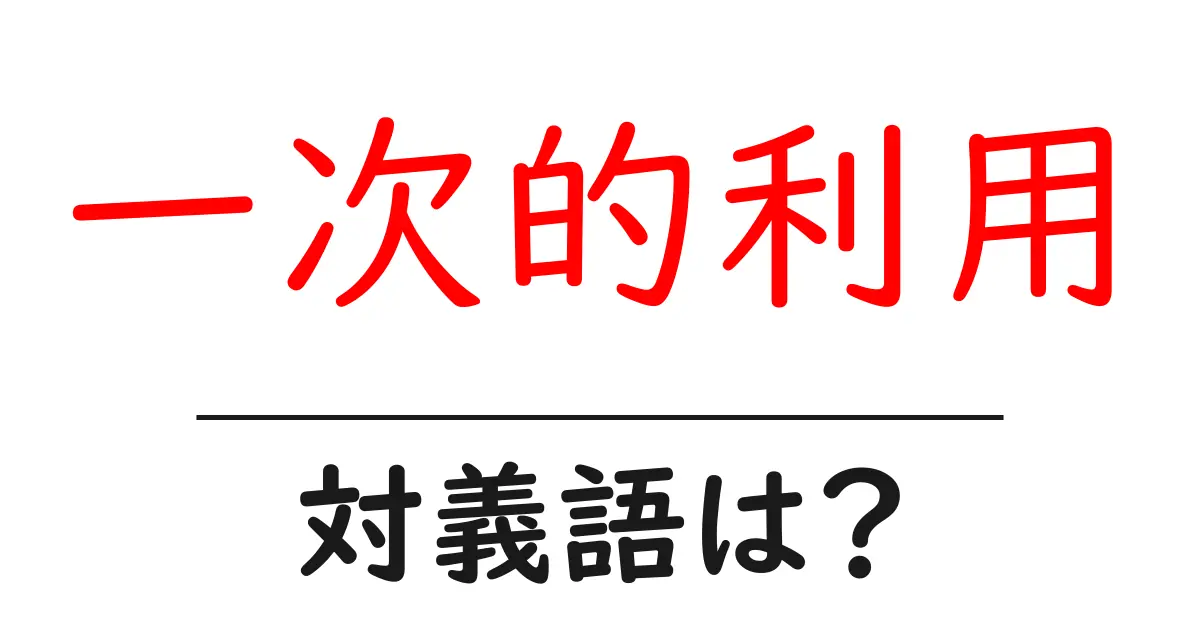 一次的利用の対義語・反対語を使用例を交えて分かりやすく解説！