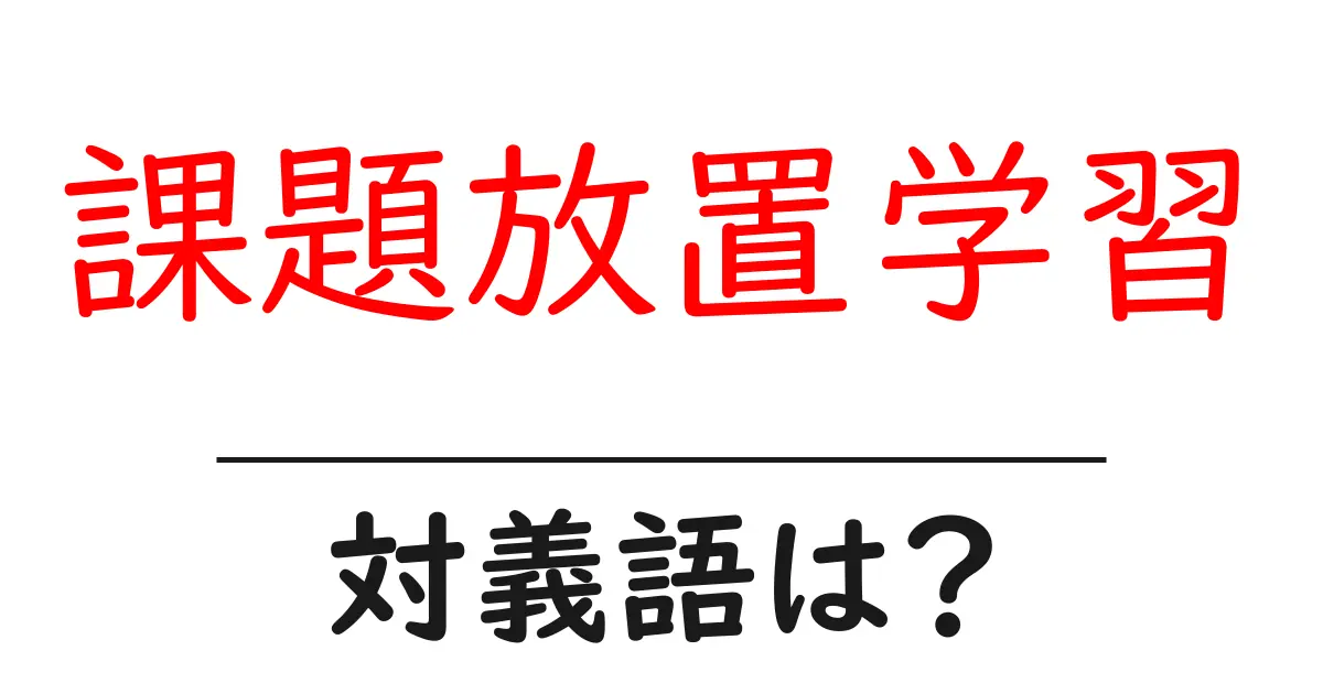 課題放置学習の対義語・反対語を使用例を交えて分かりやすく解説！