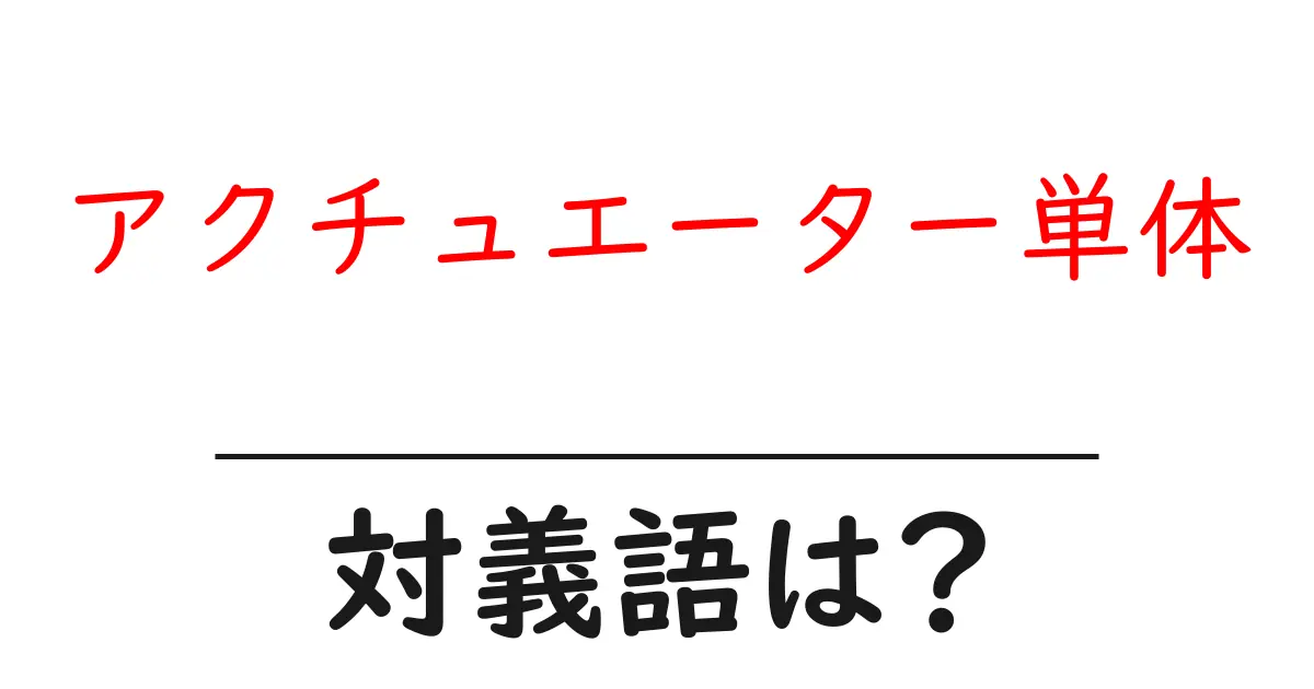アクチュエーター単体の対義語・反対語を使用例を交えて分かりやすく解説!