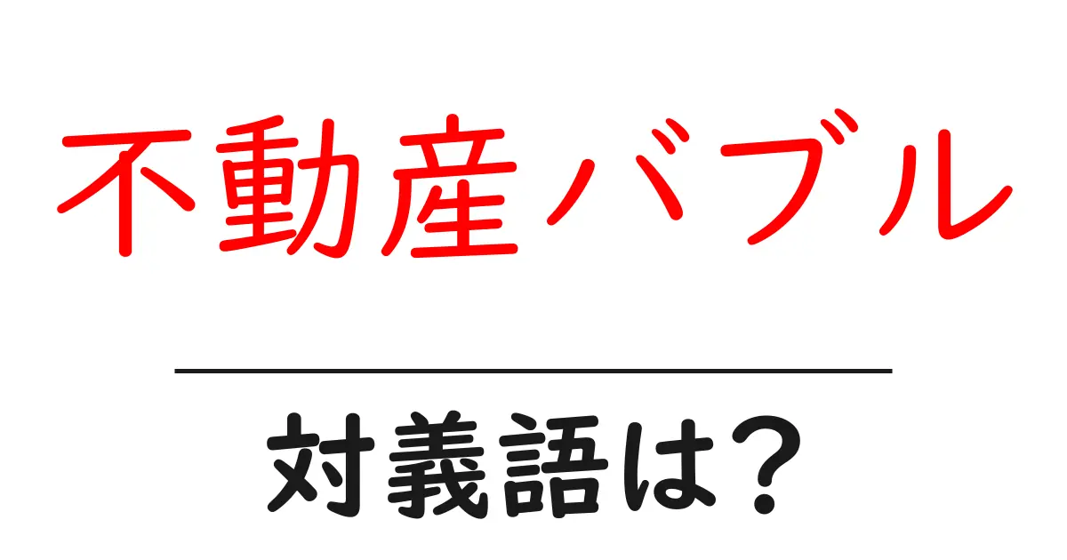 不動産バブルの対義語・反対語を使用例を交えて分かりやすく解説!
