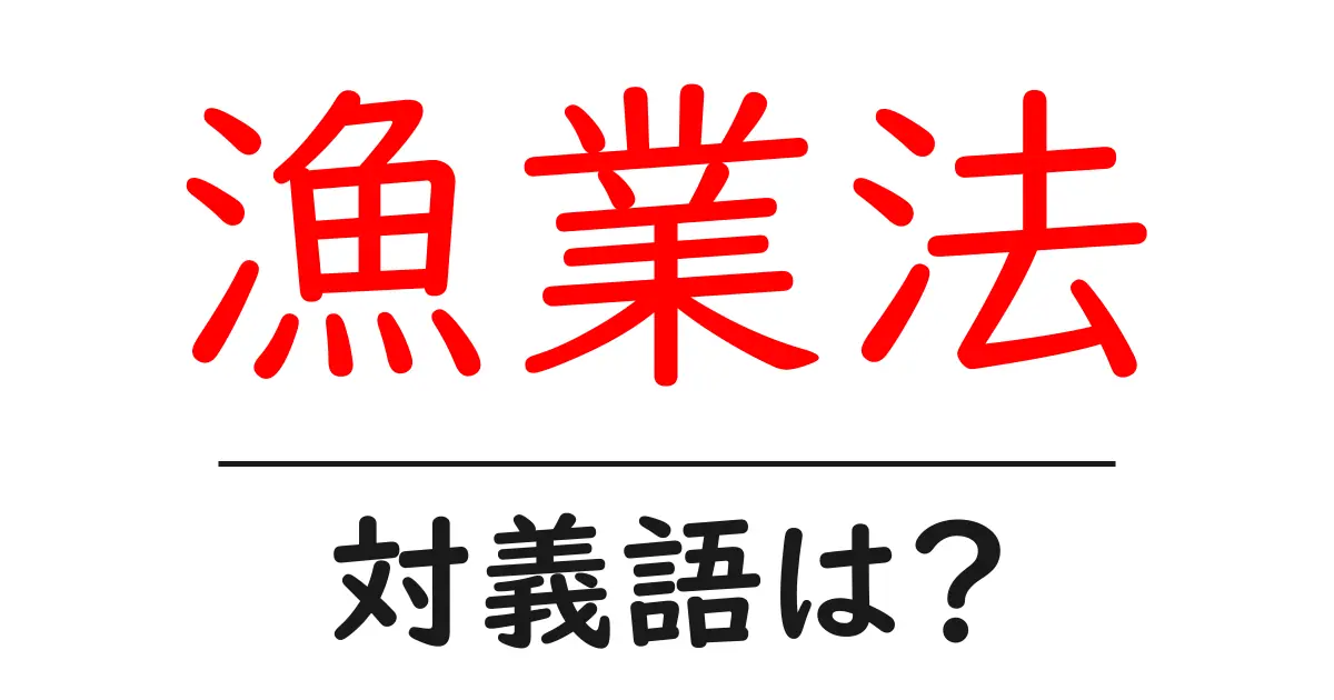 漁業法の対義語・反対語を使用例を交えて分かりやすく解説!