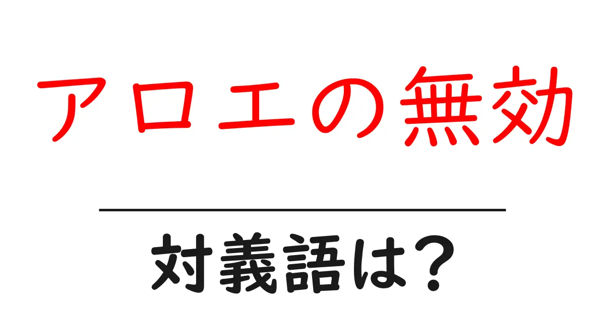 アロエの無効の対義語・反対語を使用例を交えて分かりやすく解説!