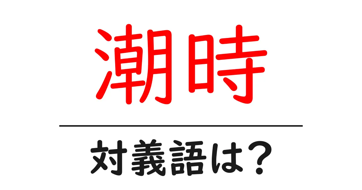 潮時の対義語・反対語を使用例を交えて分かりやすく解説！