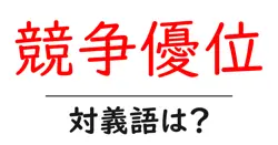 競争優位の対義語・反対語を使用例を交えて分かりやすく解説！