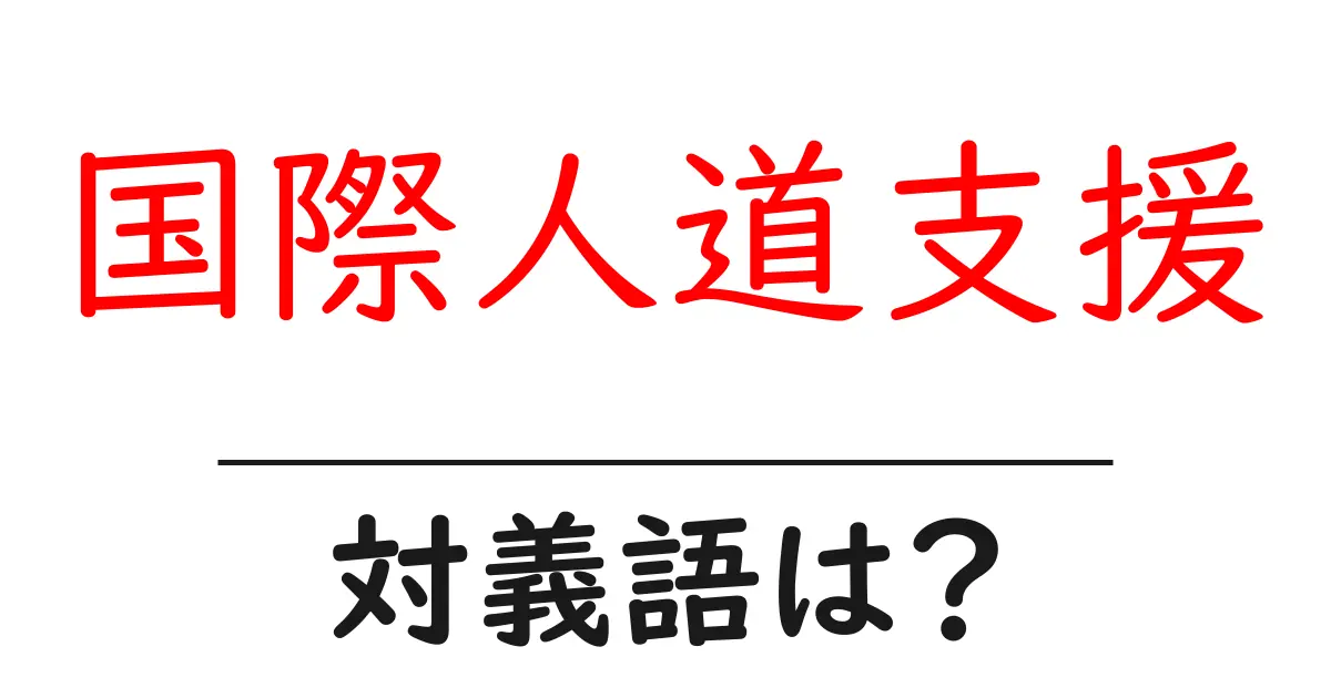 国際人道支援の対義語・反対語を使用例を交えて分かりやすく解説!