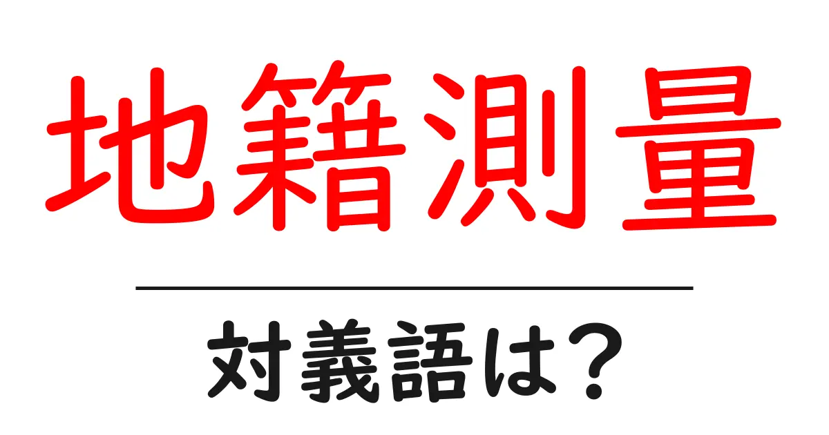 地籍測量の対義語・反対語を使用例を交えて分かりやすく解説!