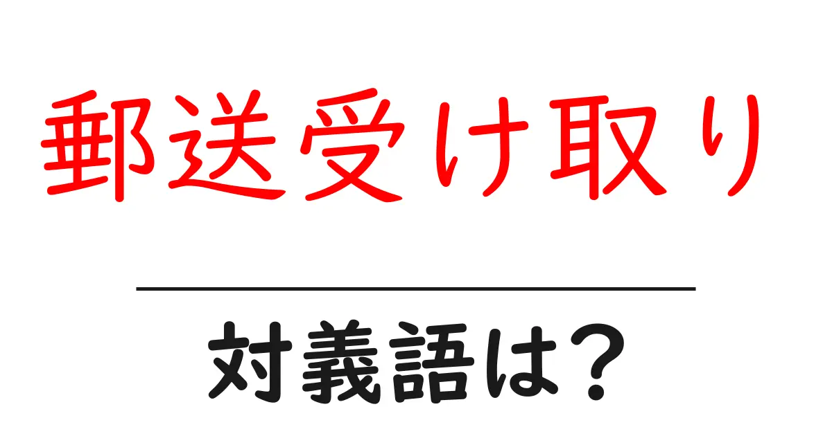 郵送受け取りの対義語・反対語を使用例を交えて分かりやすく解説!