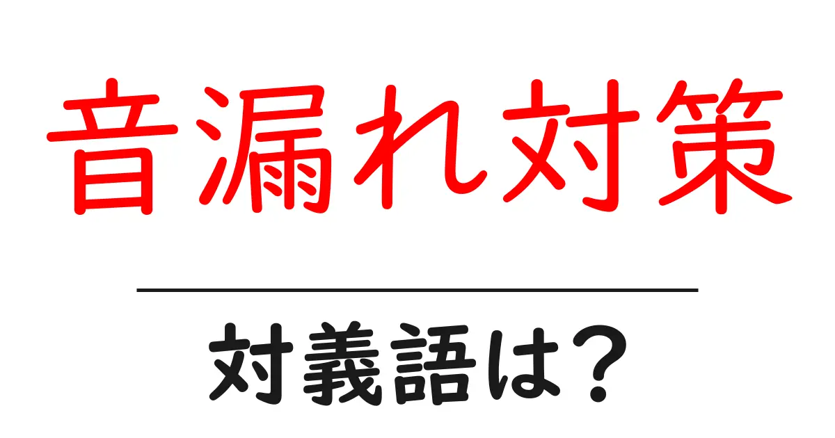 音漏れ対策の対義語・反対語を使用例を交えて分かりやすく解説！