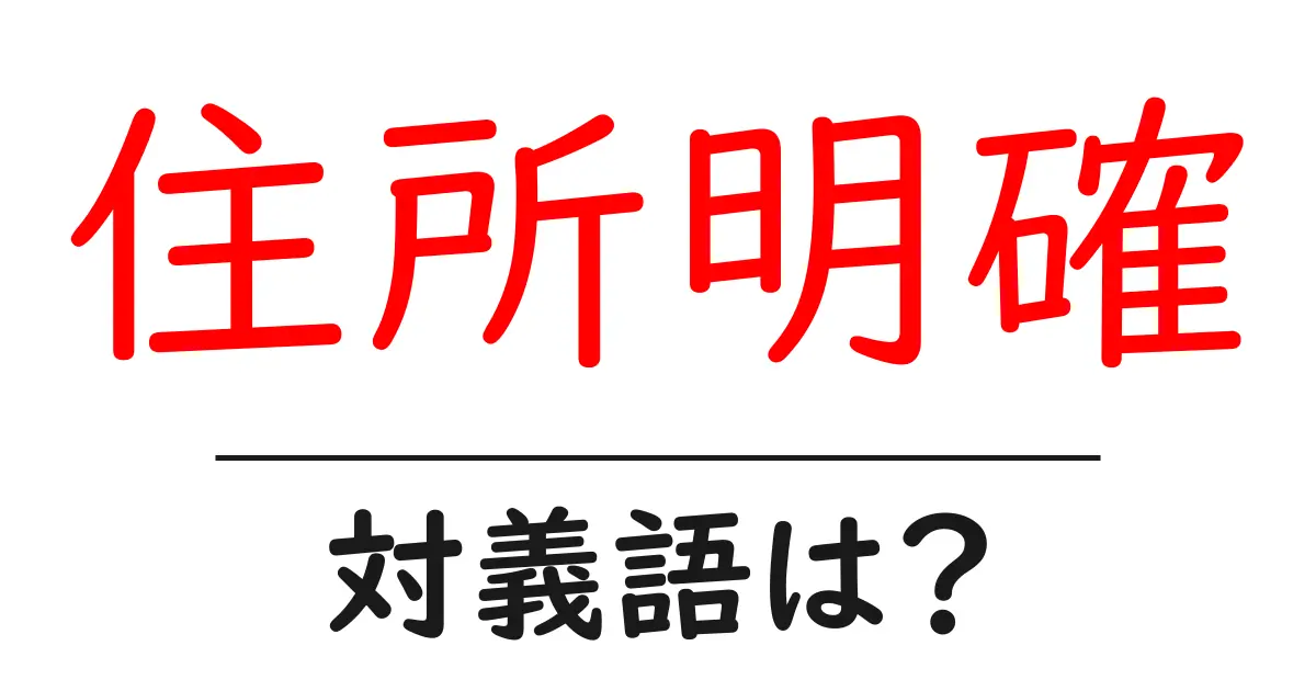 住所明確の対義語・反対語を使用例を交えて分かりやすく解説!