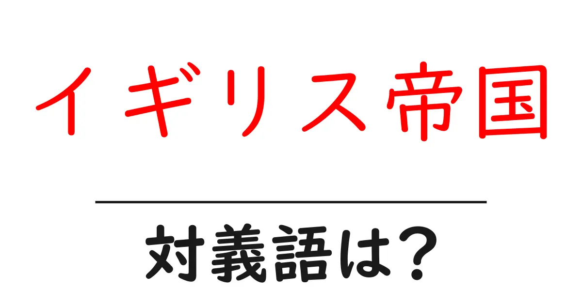 イギリス帝国の対義語・反対語を使用例を交えて分かりやすく解説!