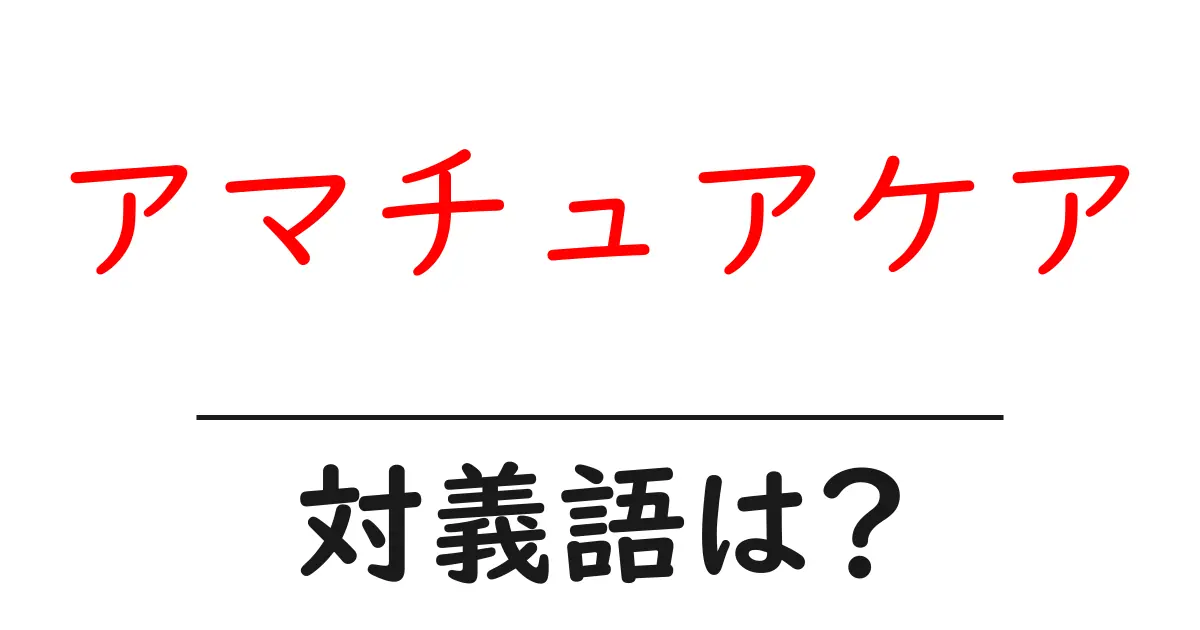 アマチュアケアの対義語・反対語を使用例を交えて分かりやすく解説!