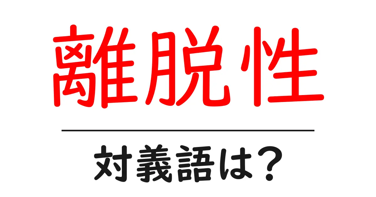 離脱性の対義語・反対語を使用例を交えて分かりやすく解説!