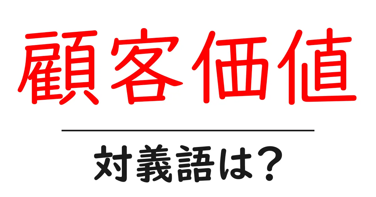 顧客価値の対義語・反対語を使用例を交えて分かりやすく解説!