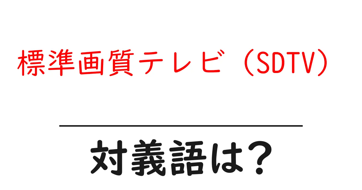 標準画質テレビ(SDTV)の対義語・反対語を使用例を交えて分かりやすく解説!