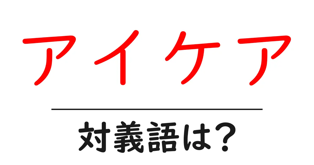 アイケアの対義語・反対語を使用例を交えて分かりやすく解説!