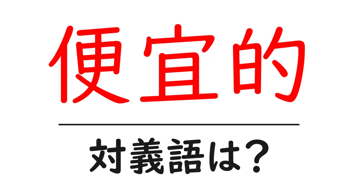 便宜的の対義語・反対語を使用例を交えて分かりやすく解説!