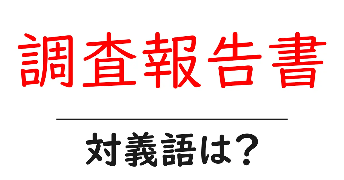 調査報告書の対義語・反対語を使用例を交えて分かりやすく解説!