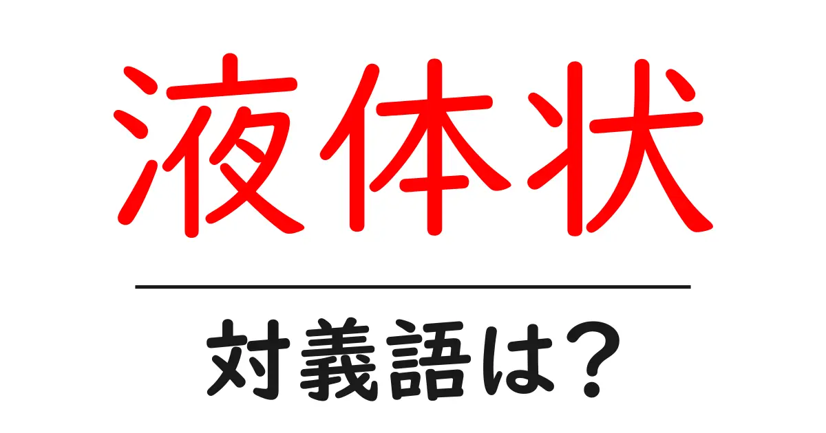 液体状の対義語・反対語を使用例を交えて分かりやすく解説!