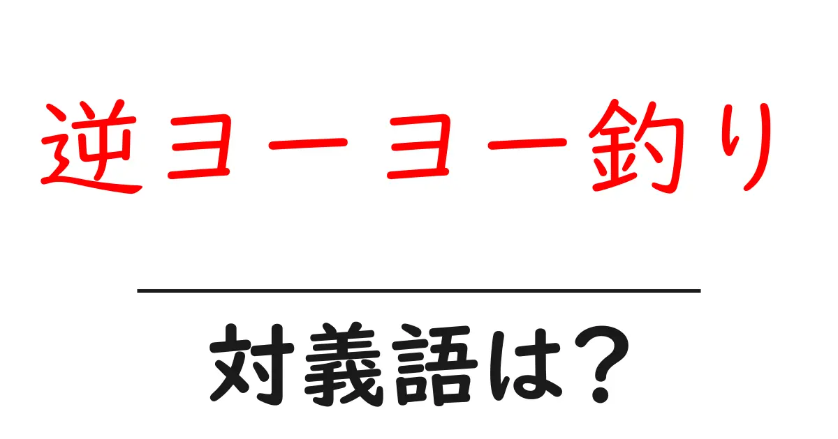 逆ヨーヨー釣りの対義語・反対語を使用例を交えて分かりやすく解説！